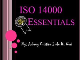 ISO 14000
  ESSENTIALS

By: Aubrey Cristine Jude B. Neri
 