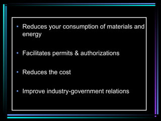 • Reduces your consumption of materials and 
energy 
• Facilitates permits & authorizations 
• Reduces the cost 
• Improve industry-government relations 
 