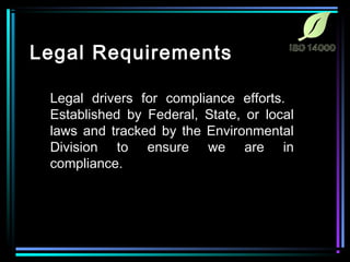 Legal Requirements 
Legal drivers for compliance efforts. 
Established by Federal, State, or local 
laws and tracked by the Environmental 
Division to ensure we are in 
compliance. 
 
