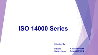 ISO 14000 Series
Submitted By
D.Sudas R.No.22261NC011
Kishore Kumar R.No.22261NC012
 