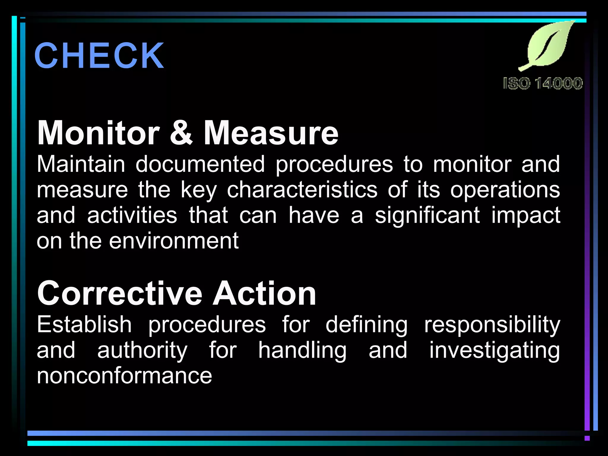 Monitor & Measure
Maintain documented procedures to monitor and
measure the key characteristics of its operations
and activities that can have a significant impact
on the environment
Corrective Action
Establish procedures for defining responsibility
and authority for handling and investigating
nonconformance
CHECK
 