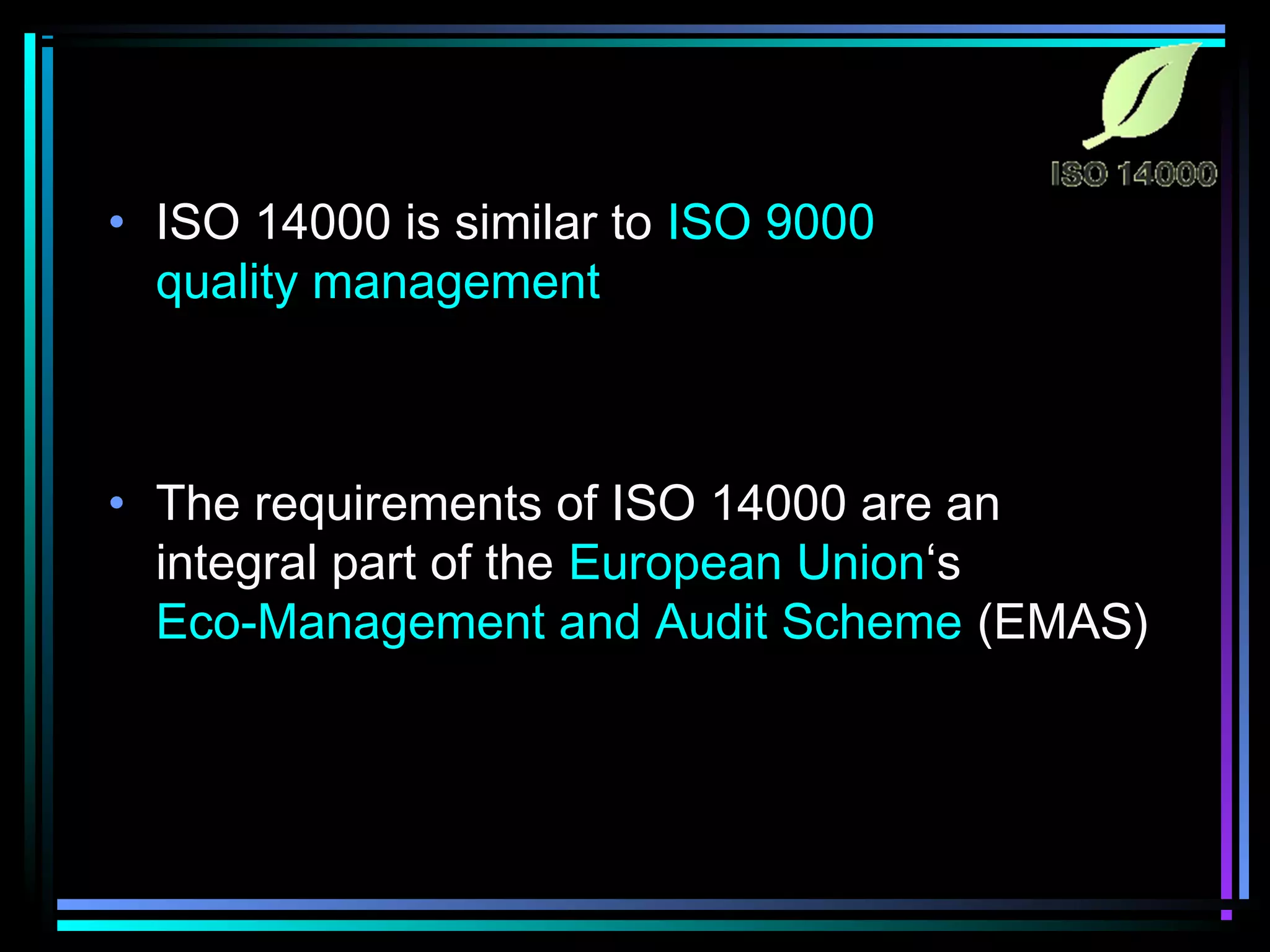 • ISO 14000 is similar to ISO 9000
quality management
• The requirements of ISO 14000 are an
integral part of the European Union‘s
Eco-Management and Audit Scheme (EMAS)
 