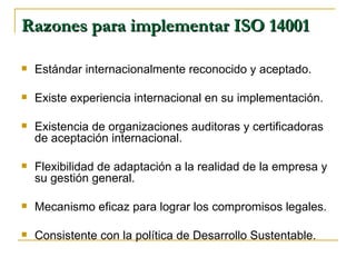 Razones para implementar ISO 14001  <ul><li>Estándar internacionalmente reconocido y aceptado. </li></ul><ul><li>Existe ex...