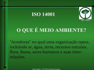 O QUE É MEIO AMBIENTE? “ Arredores“ no qual uma organização opera, incluindo ar, água, terra, recursos naturais, flora, fauna, seres humanos e suas inter-relações.  ISO 14001 