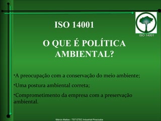 ISO 14001 O QUE É POLÍTICA AMBIENTAL ? A preocupação com a conservação do meio ambiente; Uma postura ambiental correta;  Comprometimento da empresa com a preservação ambiental.  