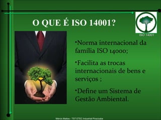 O QUE É   ISO 14001? Norma internacional da família ISO 14000; Facilita as trocas internacionais de bens e serviços ; Define um Sistema de Gestão Ambiental. 