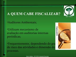 A QUEM CABE FISCALIZAR? Auditores Ambientais; Utilizam mecanismo de  avaliação em auditorias internas periódicas; Frequentemente, dependendo do grau de risco das atividades e dimensão do processo. 