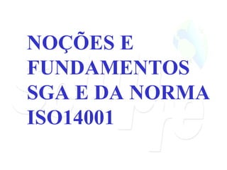 NOÇÕES E FUNDAMENTOS  SGA E DA NORMA ISO14001 