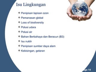 Isu Lingkungan
 Penipisan lapisan ozon
 Pemanasan global
 Loss of biodiversity
 Polusi udara
 Polusi air
 Bahan Berbahaya dan Beracun (B3)
 Isu nuklir
 Penipisan sumber daya alam
 Kebisingan, getaran

Powerpoint Templates

Page 14

 
