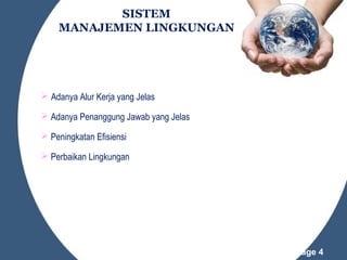 SISTEM
MANAJEMEN LINGKUNGAN

 Adanya Alur Kerja yang Jelas
 Adanya Penanggung Jawab yang Jelas
 Peningkatan Efisiensi
 Perbaikan Lingkungan

Powerpoint Templates

Page 4

 
