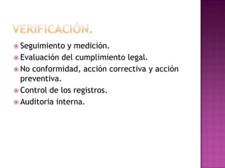  Seguimiento

y medición.
 Evaluación del cumplimiento legal.
 No conformidad, acción correctiva y acción
preventiva.
 Control de los registros.
 Auditoria interna.

 