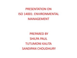 PRESENTATION ON
ISO 14001: ENVIRONMENTAL
MANAGEMENT
PREPARED BY
SHILPA PAUL
TUTUMONI KALITA
SANDIPAN CHOUDHURY
 