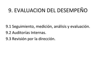 9. EVALUACION DEL DESEMPEÑO
9.1 Seguimiento, medición, análisis y evaluación.
9.2 Auditorías Internas.
9.3 Revisión por la dirección.
 