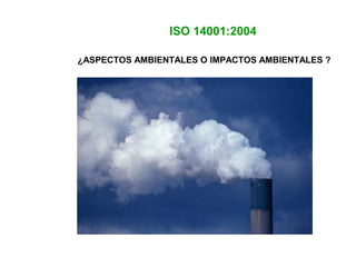 ¿ASPECTOS AMBIENTALES O IMPACTOS AMBIENTALES ?
ISO 14001:2004
 