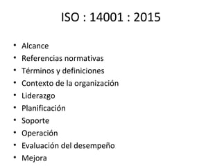 ISO : 14001 : 2015
• Alcance
• Referencias normativas
• Términos y definiciones
• Contexto de la organización
• Liderazgo
• Planificación
• Soporte
• Operación
• Evaluación del desempeño
• Mejora
 