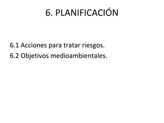 6. PLANIFICACIÓN
6.1 Acciones para tratar riesgos.
6.2 Objetivos medioambientales.
 