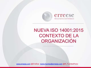 NUEVA ISO 14001:2015
CONTEXTO DE LA
ORGANIZACIÓN
www.erreese.com @ErreEse maria.fuentes@erreese.com @M_FuentesPerez
 