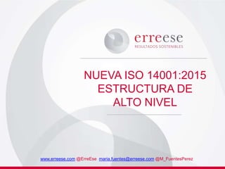 NUEVA ISO 14001:2015
ESTRUCTURA DE
ALTO NIVEL
www.erreese.com @ErreEse maria.fuentes@erreese.com @M_FuentesPerez
 