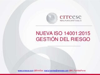 NUEVA ISO 14001:2015
GESTIÓN DEL RIESGO
www.erreese.com @ErreEse maria.fuentes@erreese.com @M_FuentesPerez
 