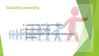 Clause5:Leadership
 Leadership and Commitment
 Environment Policy
 Organizational role, responsibility and
authority
 