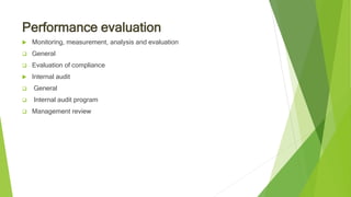 Performance evaluation
 Monitoring, measurement, analysis and evaluation
 General
 Evaluation of compliance
 Internal audit
 General
 Internal audit program
 Management review
 