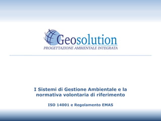 I Sistemi di Gestione Ambientale e la
normativa volontaria di riferimento
ISO 14001 e Regolamento EMAS
 