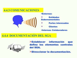 4.4.4 DOCUMENTACIÓN DEL SGA
•Externas:
 Entidades
Gubernamentales
 Partes interesadas
 Clientes
•Internas: Colaboradores
Establecer información que
defina los elementos centrales
del SGA.
Direccionar la documentación.
4.4.3 COMUNICACIONES
 
