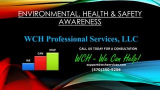 ENVIRONMENTAL, HEALTH & SAFETY
AWARENESS
WCH Professional Services, LLC
(570)350-9256
WCH - We Can Help!support@wchservices.com
CALL US TODAY FOR A CONSULTATION
 