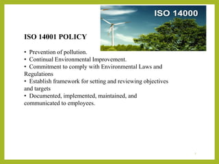 ISO 14001 POLICY
• Prevention of pollution.
• Continual Environmental Improvement.
• Commitment to comply with Environmental Laws and
Regulations
• Establish framework for setting and reviewing objectives
and targets
• Documented, implemented, maintained, and
communicated to employees.
7
 