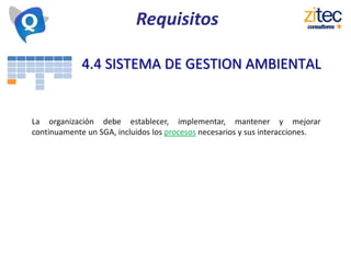 Requisitos
4.4 SISTEMA DE GESTION AMBIENTAL
La organización debe establecer, implementar, mantener y mejorar
continuamente un SGA, incluidos los procesos necesarios y sus interacciones.
 