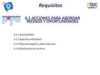 Requisitos
6.1 ACCIONES PARA ABORDAR
RIESGOS Y OPORTUNIDADES
6.1.1 Generalidades
6.1.2 Aspectos ambientales
6.1.3 Requisitos legales y otros requisitos
6.1.4 Planificación de acciones
 