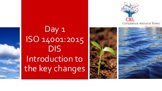 Day 1
ISO 14001:2015
DIS
Introduction to
the key changes
 