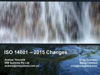 ISO 14001 – 2015 Changes
Andrew Thornhill
IRM Systems Pty Ltd
andrew@irmsystems.com.au
Craig Thornton
Mango Limited
craig@mangolive.com
 