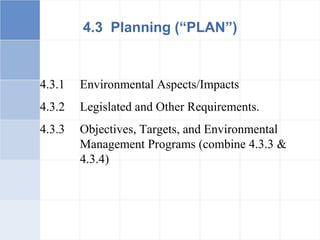 4.3.1 Environmental Aspects/Impacts
4.3.2 Legislated and Other Requirements.
4.3.3 Objectives, Targets, and Environmental
Management Programs (combine 4.3.3 &
4.3.4)
4.3 Planning (“PLAN”)
 