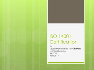 ISO 14001
Certification
By:
Sayed Mohammad Naim KHALID
Technical Advisor
AARDO
April 2013
 