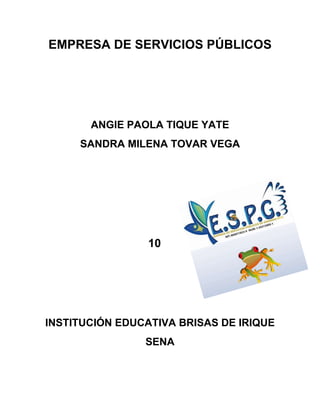 EMPRESA DE SERVICIOS PÚBLICOS 
ANGIE PAOLA TIQUE YATE 
SANDRA MILENA TOVAR VEGA 
10 
INSTITUCIÓN EDUCATIVA BRISAS DE IRIQUE 
SENA 
 