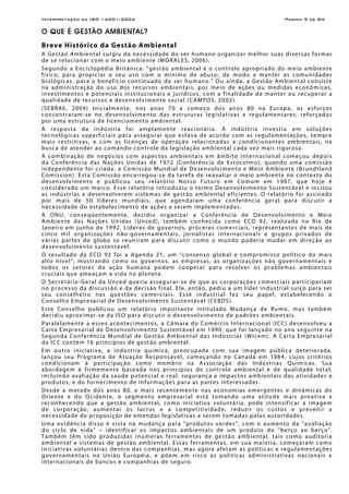 Interpretação da ISO 14001:2004 Página 9 de 84
O QUE É GESTÃO AMBIENTAL?
Breve Histórico da Gestão Ambiental
A Gestão Ambiental surgiu da necessidade do ser humano organizar melhor suas diversas formas
de se relacionar com o meio ambiente (MORALES, 2006).
Segundo a Enciclopédia Britânica: “gestão ambiental é o controle apropriado do meio ambiente
físico, para propiciar o seu uso com o mínimo de abuso, de modo a manter as comunidades
biológicas, para o benefício continuado do ser humano.” Ou ainda, a Gestão Ambiental consiste
na administração do uso dos recursos ambientais, por meio de ações ou medidas econômicas,
investimentos e potenciais institucionais e jurídicos, com a finalidade de manter ou recuperar a
qualidade de recursos e desenvolvimento social (CAMPOS, 2002).
(SEBRAE, 2004) Inicialmente, nos anos 70 e começo dos anos 80 na Europa, os esforços
concentraram-se no desenvolvimento das estruturas legislativas e regulamentares, reforçados
por uma estrutura de licenciamento ambiental.
A resposta da indústria foi amplamente reacionária. A indústria investiu em soluções
tecnológicas superficiais para assegurar que estava de acordo com as regulamentações, sempre
mais restritivas, e com as licenças de operação relacionadas a condicionantes ambientais, na
busca de atender ao comando-controle da legislação ambiental cada vez mais rigorosa.
A combinação de negócios com aspectos ambientais em âmbito internacional começou depois
da Conferência das Nações Unidas de 1972 (Conferência de Estocolmo), quando uma comissão
independente foi criada: a Comissão Mundial de Desenvolvimento e Meio Ambiente (Brundtland
Comission). Esta Comissão encarregou-se da tarefa de reavaliar o meio ambiente no contexto do
desenvolvimento e publicou seu relatório Nosso Futuro em Comum em 1987, que hoje é
considerado um marco. Esse relatório introduziu o termo Desenvolvimento Sustentável e incitou
as indústrias a desenvolverem sistemas de gestão ambiental eficientes. O relatório foi assinado
por mais de 50 líderes mundiais, que agendaram uma conferência geral para discutir a
necessidade do estabelecimento de ações a serem implementadas.
A ONU, conseqüentemente, decidiu organizar a Conferência de Desenvolvimento e Meio
Ambiente das Nações Unidas (Unced), também conhecida como ECO 92, realizada no Rio de
Janeiro em junho de 1992. Líderes de governos, próceres comerciais, representantes de mais de
cinco mil organizações não-governamentais, jornalistas internacionais e grupos privados de
várias partes do globo se reuniram para discutir como o mundo poderia mudar em direção ao
desenvolvimento sustentável.
O resultado da ECO 92 foi a Agenda 21, um “consenso global e compromisso político do mais
alto nível”, mostrando como os governos, as empresas, as organizações não governamentais e
todos os setores da ação humana podem cooperar para resolver os problemas ambientais
cruciais que ameaçam a vida no planeta.
O Secretário-Geral da Unced queria assegurar-se de que as corporações comerciais participariam
no processo da discussão e da decisão final. Ele, então, pediu a um líder industrial suíço para ser
seu conselheiro nas questões comerciais. Esse industrial fez seu papel, estabelecendo o
Conselho Empresarial de Desenvolvimento Sustentável (CEBDS).
Este Conselho publicou um relatório importante intitulado Mudança de Rumo, mas também
decidiu aproximar-se da ISO para discutir o desenvolvimento de padrões ambientais.
Paralelamente a esses acontecimentos, a Câmara do Comércio Internacional (ICC) desenvolveu a
Carta Empresarial de Desenvolvimento Sustentável em 1990, que foi lançado no ano seguinte na
Segunda Conferência Mundial de Gestão Ambiental das Indústrias (Wicem). A Carta Empresarial
da ICC contém 16 princípios de gestão ambiental.
Em outra iniciativa, a indústria química, preocupada com sua imagem pública deteriorada,
lançou seu Programa de Atuação Responsável, começando no Canadá em 1984, cujos critérios
condicionam à participação como membro na Associação das Indústrias Químicas. Sua
abordagem é firmemente baseada nos princípios de controle ambiental e de qualidade total,
incluindo avaliação da saúde potencial e real, segurança e impactos ambientais das atividades e
produtos, e do fornecimento de informações para as partes interessadas.
Desde a metade dos anos 80, e mais recentemente nas economias emergentes e dinâmicas do
Oriente e do Ocidente, o segmento empresarial está tomando uma atitude mais proativa e
reconhecendo que a gestão ambiental, como iniciativa voluntária, pode intensificar a imagem
de corporação, aumentar os lucros e a competitividade, reduzir os custos e prevenir a
necessidade de proposição de emendas legislativas a serem tomadas pelas autoridades.
Uma evidência disso é vista na mudança para “produtos verdes”, com o aumento da “avaliação
do ciclo de vida” – identificar os impactos ambientais de um produto do “berço ao berço”.
Também têm sido produzidas inúmeras ferramentas de gestão ambiental, tais como auditoria
ambiental e sistemas de gestão ambiental. Essas ferramentas, em sua maioria, começaram como
iniciativas voluntárias dentro das companhias, mas agora afetam as políticas e regulamentações
governamentais na União Européia, e põem em risco as políticas administrativas nacionais e
internacionais de bancos e companhias de seguro.
 