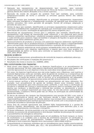 Interpretação da ISO 14001:2004 Página 70 de 84
Operação dos equipamentos de despoeiramento (por exemplo, para controlar
caudais/pressões, periodicidade de substituição de filtros de forma a controlar as emissões
gasosas dentro dos valores desejados e/ou a evitar rupturas);
Operação da estufa de secagem do produto final (por exemplo, para controlar
temperaturas/caudais de forma a controlar as emissões gasosas dentro dos valores
desejados);
Gestão de energia (por exemplo, identificando os principais equipamentos responsáveis
pelos consumos energéticos e estabelecendo condições de operação que minimizem esses
mesmos consumos, tais como períodos de paragem, formas de arranque, adaptação a
períodos de vazio, etc.);
Gestão da água (por exemplo, identificando os principais equipamentos responsáveis pelos
consumos e estabelecendo condições de operação que minimizem esses mesmos consumos,
como fecho de circuitos, reutilização da água para fins menos exigentes, etc.);
Manutenção de equipamentos críticos para o ambiente (por exemplo, identificando os
equipamentos cujo estado de manutenção pode influenciar o seu potencial para causar
impactos ambientais significativos: rolamentos gripados podem aumentar substancialmente
o ruído emitido para o exterior, fugas em bombas e tubagens de líquidos ou gases perigosos
podem causar danos ambientais graves, etc.);
Aprovisionamento de produtos e serviços com potenciais impactos ambientais significativos
(identificando quais são os produtos/serviços e estabelecendo as regras e responsabilidades
para a sua aquisição, manuseamento/acompanhamento e avaliação de fornecedores);
Controle do impacto ambiental de novos projetos (estabelecendo como são identificados os
aspectos ambientais com impactos significativos a esperar para esse novo projeto e a
obrigatoriedade de definir os meios para controlar os aspectos e minimizar os impactos)
(SGS, 2003; APCER, 2001).
Gerando evidência
Procedimentos operacionais, procedimentos de controle de impactos ambientais adversos;
Resultados das verificações e inspeções dos processos; e
Resultados dos testes e ensaios etc. (SEBRAE, 2004).
Não conformidades mais freqüentes
Deve existir uma ligação clara entre os Aspectos Significativos e os procedimentos de
controle operacional. De fato, cada aspecto significativo identificado deve estar ligado a um
controle operacional ou a um objetivo e meta (às vezes deve estar ligado a ambos);
Por vezes, há Aspectos Significativos que não estão ligados nem a Objetivos, nem sujeitos a
Controle Operacional, como por exemplo, parte da gestão de resíduos ou o compromisso da
Política em reduzir o consumo de energia, que não é apoiado por processos para efetivar
essa redução. A tarefa do auditor é não só verificar se os procedimentos são adequados,
como também identificar em que processos estão em falta procedimentos de controle;
É muito comum verificar a falta de detalhe nos procedimentos em casos relevantes. Por
exemplo, num procedimento de gestão de resíduos devem estar incluídos todos os
pormenores necessários para este processo estar conforme, o que inclui a verificação da
existência e validade das licenças e autorizações necessárias (para as entidades que vão dar
destino aos resíduos), a identificação e controle dos resíduos, os documentos a serem
preenchidos e o pessoal responsável por essas ações. Se isto não estiver suficientemente
pormenorizado, a auditoria interna pode não ser eficaz na verificação da conformidade da
gestão dos resíduos;
As bacias de retenção dos tanques são frequentemente uma questão do SGA, e por vezes é
comum encontrarem-se bacias que são ineficazes devido a fugas, buracos, falta de
impermeabilização (se aplicável) ou válvulas abertas. Caso existam estes sistemas, tem lógica
existir um procedimento para verificar que funcionam de acordo com o seu propósito que é a
contenção secundária e prevenção da poluição;
Outra área de controle operacional que também falha frequentemente é a gestão de
químicos líquidos. Normalmente, não existem procedimentos bem definidos para a sua
recepção, armazenamento, distribuição e transporte;
Se forem inflamáveis, há outras questões a ter em consideração como, por exemplo, eventual
incêndio no processo de armazenamento e distribuição, medidas de prevenção de incêndios
e procedimentos de emergência relevantes;
O armazenamento de depósitos também pode ser um problema. Se forem tanques, os meios
de enchimento e os cuidados com o excesso de enchimento precisam ser verificados e
documentados através de procedimentos. Também poderá existir a necessidade de
calibração e teste e possíveis ligações terra, para prevenir eletricidade estática;
Frequentemente as empresas entendem que os procedimentos para simples monitoramento
de consumos (água, eletricidade, gás, etc.), são procedimentos de controle operacional,
 