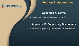 Section 8: Appendices
Include any forms mentioned in the SOP.
Appendix A: Forms
Appendix B: Supporting Documents
Attach any supporting documents or references.
 