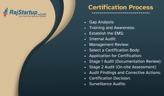 Certification Process
Gap Analysis:
Training and Awareness:
Establish the EMS:
Internal Audit:
Management Review:
Select a Certification Body:
Application for Certification:
Stage 1 Audit (Documentation Review):
Stage 2 Audit (On-site Assessment):
Audit Findings and Corrective Actions:
Certification Decision:
Surveillance Audits:
 