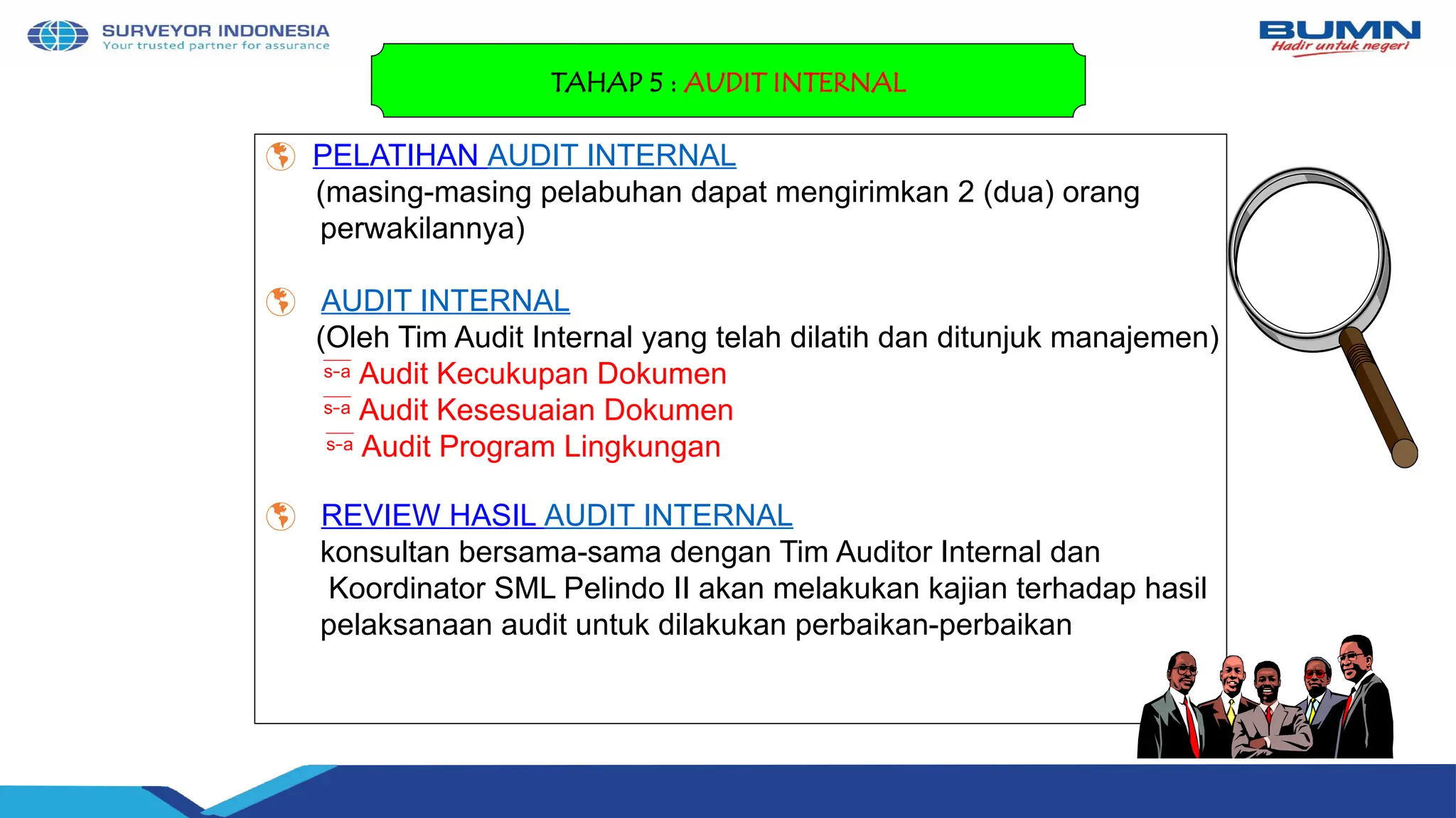  PELATIHAN AUDIT INTERNAL
(masing-masing pelabuhan dapat mengirimkan 2 (dua) orang
perwakilannya)
 AUDIT INTERNAL
(Oleh Tim Audit Internal yang telah dilatih dan ditunjuk manajemen)
 Audit Kecukupan Dokumen
 Audit Kesesuaian Dokumen
 Audit Program Lingkungan
 REVIEW HASIL AUDIT INTERNAL
konsultan bersama-sama dengan Tim Auditor Internal dan
Koordinator SML Pelindo II akan melakukan kajian terhadap hasil
pelaksanaan audit untuk dilakukan perbaikan-perbaikan
TAHAP 5 : AUDIT INTERNAL
 