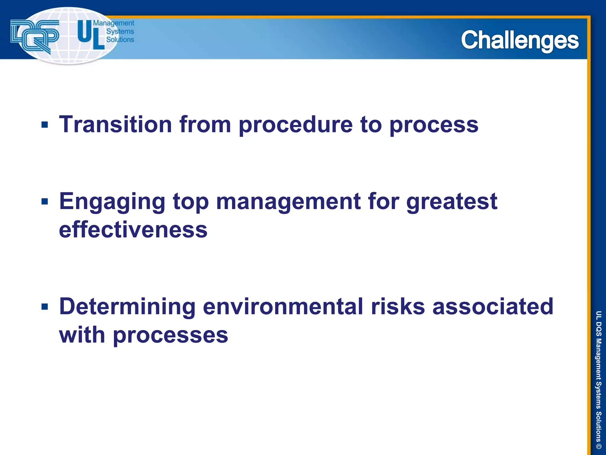 ULDQSManagementSystemsSolutions©
 Transition from procedure to process
 Engaging top management for greatest
effectiveness
 Determining environmental risks associated
with processes
 