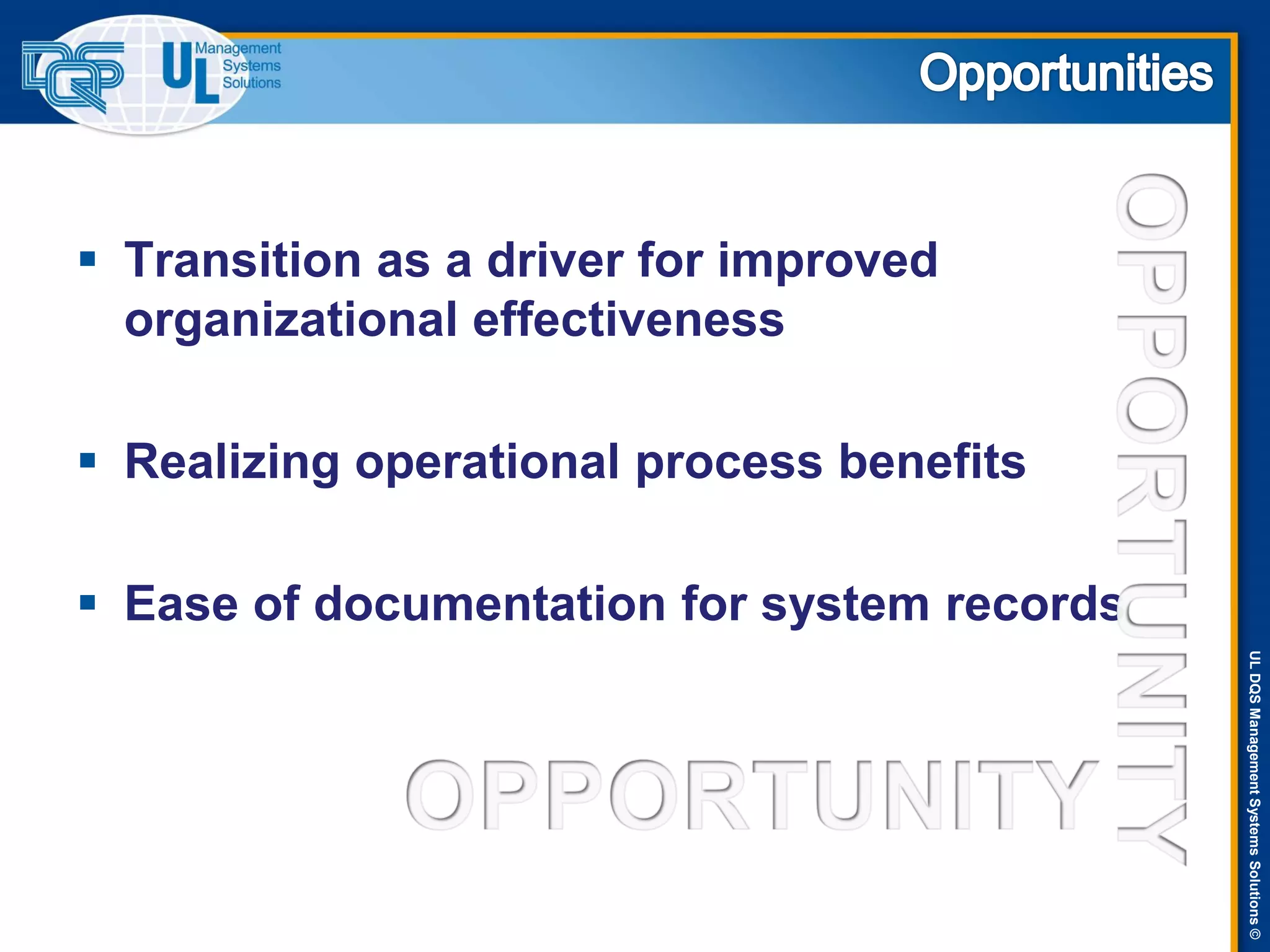 ULDQSManagementSystemsSolutions©
 Transition as a driver for improved
organizational effectiveness
 Realizing operational process benefits
 Ease of documentation for system records
 