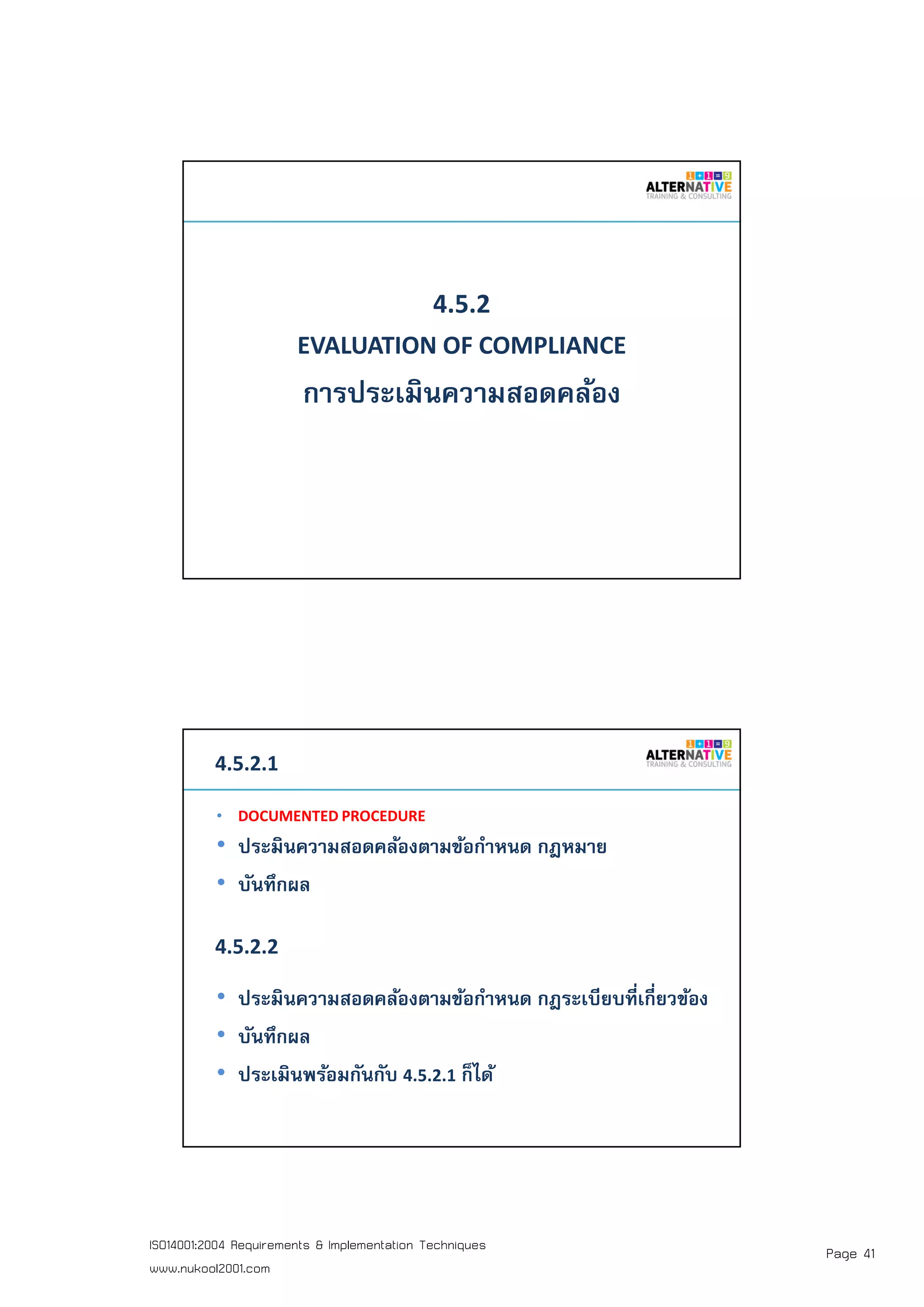 Page 41ISO14001:2004 Requirements & Implementation Techniques
www.nukool2001.com
PAGE 81PAGE 81
4.5.2
EVALUATION OF COMPLIANCE
การประเมินความสอดคล้อง
PAGE 82PAGE 82
4.5.2.1
• DOCUMENTED PROCEDURE
• ประมินความสอดคล้องตามข้อกําหนด กฎหมาย
• บันทึกผล
• ประมินความสอดคล้องตามข้อกําหนด กฎระเบียบทีเกียวข้อง
• บันทึกผล
• ประเมินพร้อมกันกับ 4.5.2.1 ก็ได้
4.5.2.2
 
