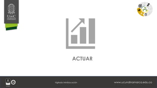 www.ucundinamarca.edu.co
Vigilada MinEducación
ACTUAR
P
H
V
A
 