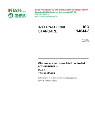 INTERNATIONAL
STANDARD
ISO
14644-3
First edition
2005-12-15
Cleanrooms and associated controlled
environments —
Part 3:
Test methods
Salles propres et environnements maîtrisés apparentés —
Partie 3: Méthodes d'essai
 