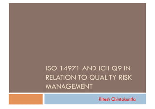 ISO 14971 AND ICH Q9 IN
RELATION TO QUALITY RISK
MANAGEMENT
              Ritesh Chintakuntla
 