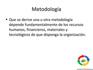 Metodología
• Que se derive una u otra metodología
depende fundamentalmente de los recursos
humanos, financieros, materiales y
tecnológicos de que disponga la organización.
 