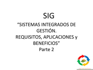 “SISTEMAS INTEGRADOS DE
GESTIÓN.
REQUISITOS, APLICACIONES y
BENEFICIOS”
Parte 2
SIG
 
