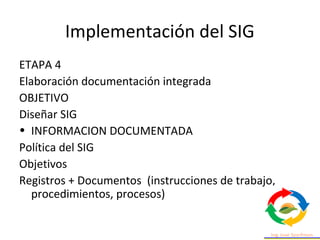 Implementación del SIG
ETAPA 4
Elaboración documentación integrada
OBJETIVO
Diseñar SIG
• INFORMACION DOCUMENTADA
Política del SIG
Objetivos
Registros + Documentos (instrucciones de trabajo,
procedimientos, procesos)
 